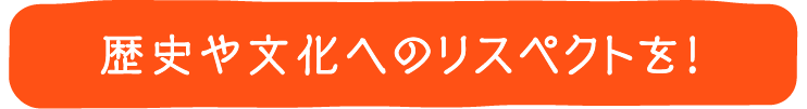 歴史や文化へのリスペクトを！